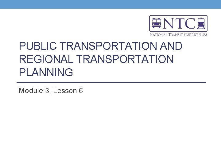 PUBLIC TRANSPORTATION AND REGIONAL TRANSPORTATION PLANNING Module 3, Lesson 6 