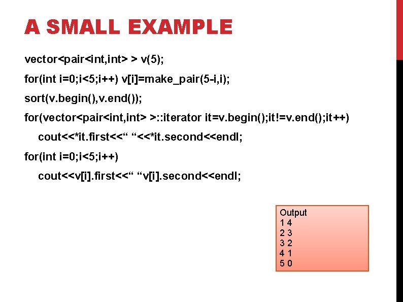 A SMALL EXAMPLE vector<pair<int, int> > v(5); for(int i=0; i<5; i++) v[i]=make_pair(5 -i, i);