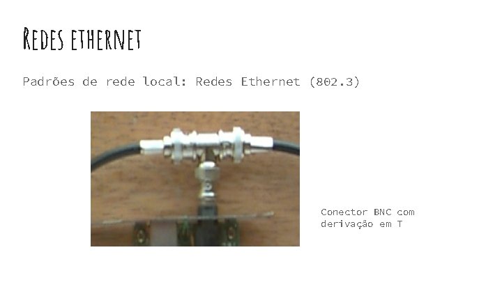Redes ethernet Padrões de rede local: Redes Ethernet (802. 3) Conector BNC com derivação Redes ethernet Padrões de rede local: Redes Ethernet (802. 3) Conector BNC com derivação