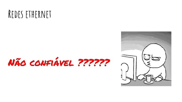 Redes ethernet Não confiável ? ? ? Redes ethernet Não confiável ? ? ?