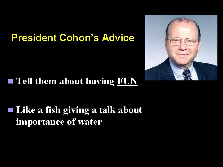 President Cohon’s Advice n Tell them about having FUN n Like a fish giving