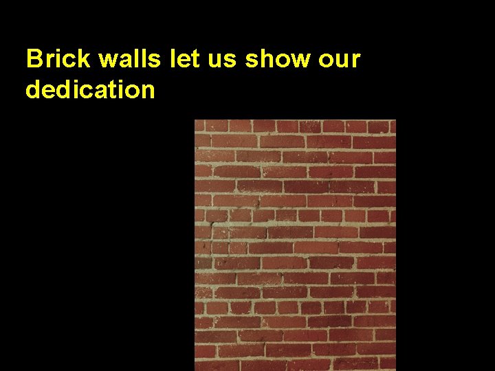 Brick walls let us show our dedication 