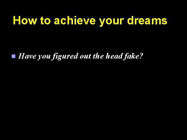 How to achieve your dreams n Have you figured out the head fake? 