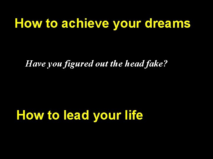 How to achieve your dreams Have you figured out the head fake? How to