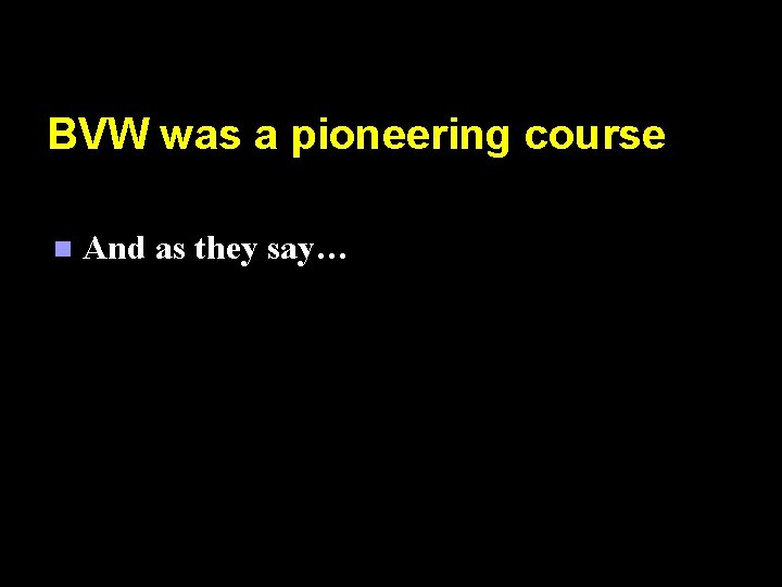 BVW was a pioneering course n And as they say… 