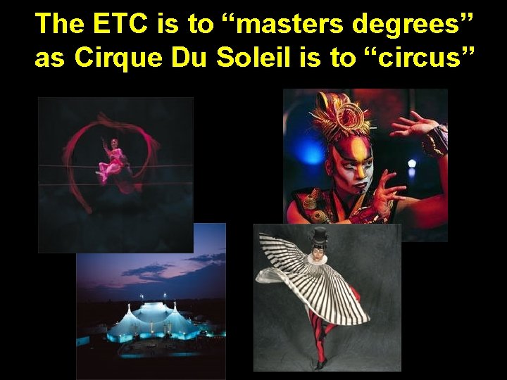 The ETC is to “masters degrees” as Cirque Du Soleil is to “circus” 