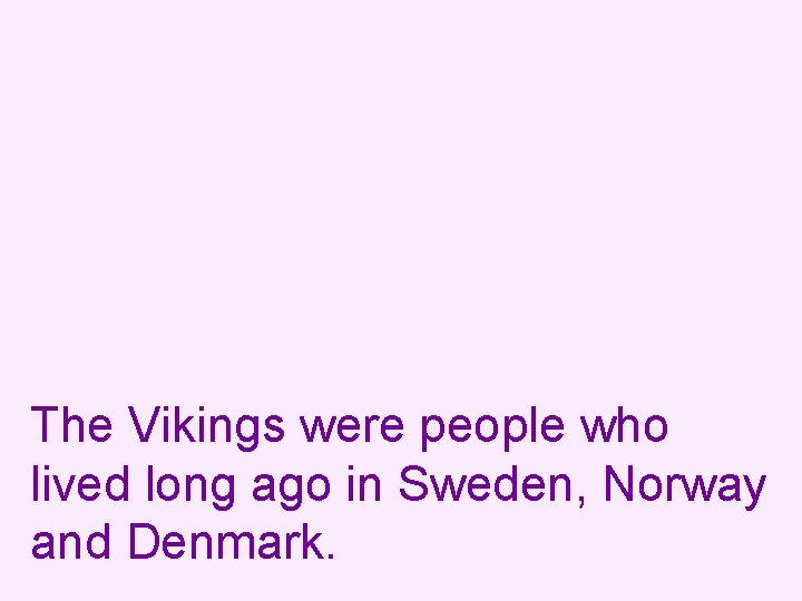 The Vikings were people who lived long ago in Sweden, Norway and Denmark. 