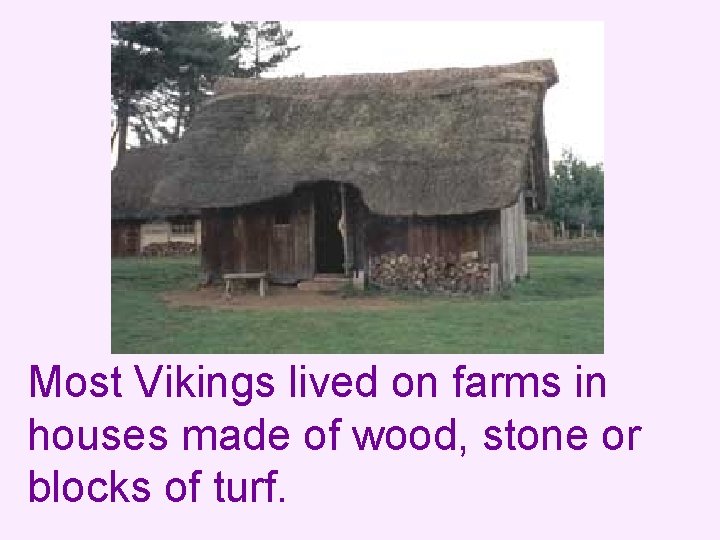 Most Vikings lived on farms in houses made of wood, stone or blocks of