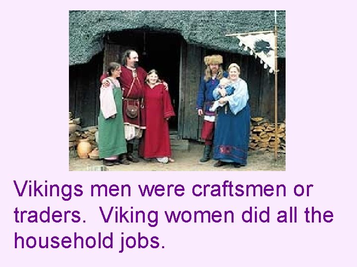 Vikings men were craftsmen or traders. Viking women did all the household jobs. 