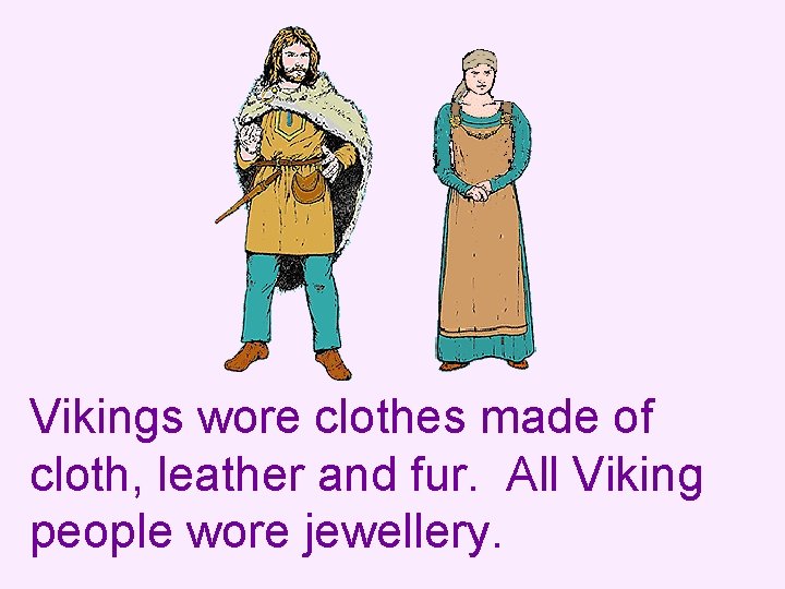 Vikings wore clothes made of cloth, leather and fur. All Viking people wore jewellery.