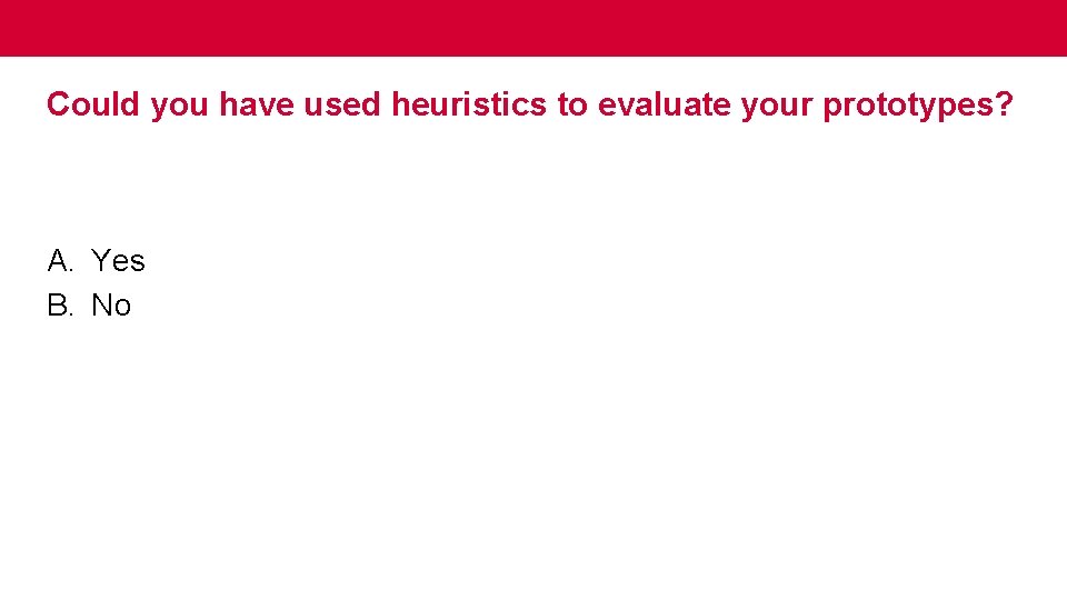 Could you have used heuristics to evaluate your prototypes? A. Yes B. No 