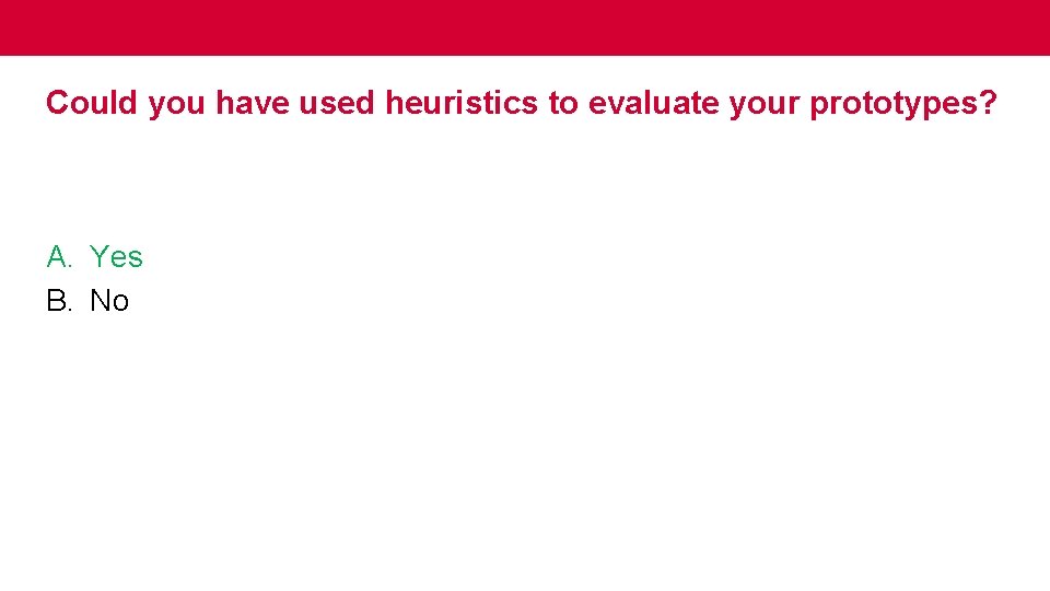 Could you have used heuristics to evaluate your prototypes? A. Yes B. No 