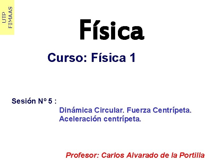 UTP FIMAAS Física Curso: Física 1 Sesión Nº 5 : Dinámica Circular. Fuerza Centrípeta.