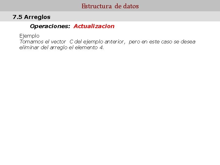 Estructura de datos 7. 5 Arreglos Operaciones: Actualizacion Ejemplo Tomamos el vector C del