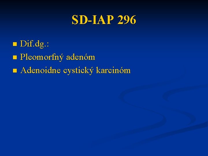 SD-IAP 296 Dif. dg. : n Pleomorfný adenóm n Adenoidne cystický karcinóm n 