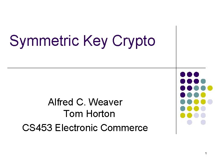 Symmetric Key Crypto Alfred C. Weaver Tom Horton CS 453 Electronic Commerce 1 