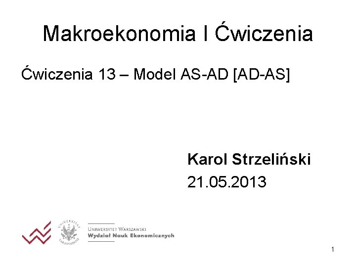 Makroekonomia I Ćwiczenia 13 – Model AS-AD [AD-AS] Karol Strzeliński 21. 05. 2013 1