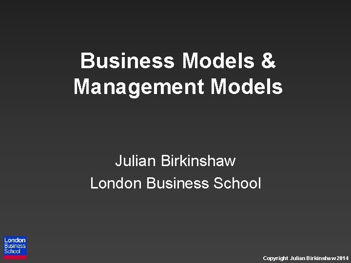 Business Models & Management Models Julian Birkinshaw London Business School Copyright Julian Birkinshaw 2014
