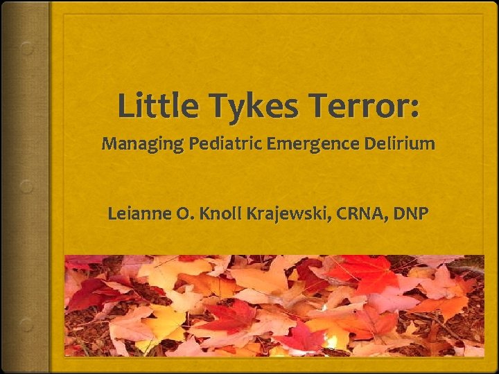 Little Tykes Terror: Managing Pediatric Emergence Delirium Leianne O. Knoll Krajewski, CRNA, DNP 