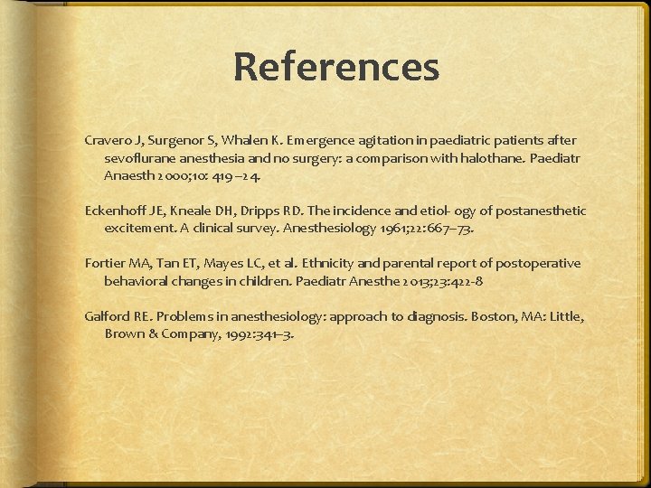 References Cravero J, Surgenor S, Whalen K. Emergence agitation in paediatric patients after sevoflurane