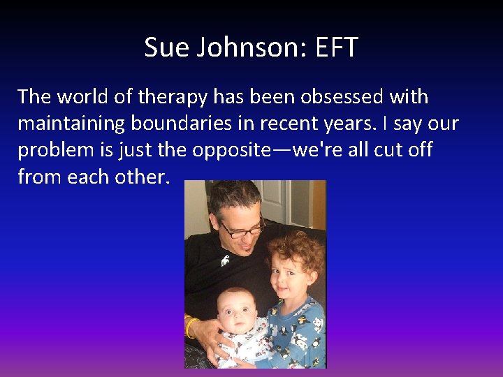 Sue Johnson: EFT The world of therapy has been obsessed with maintaining boundaries in
