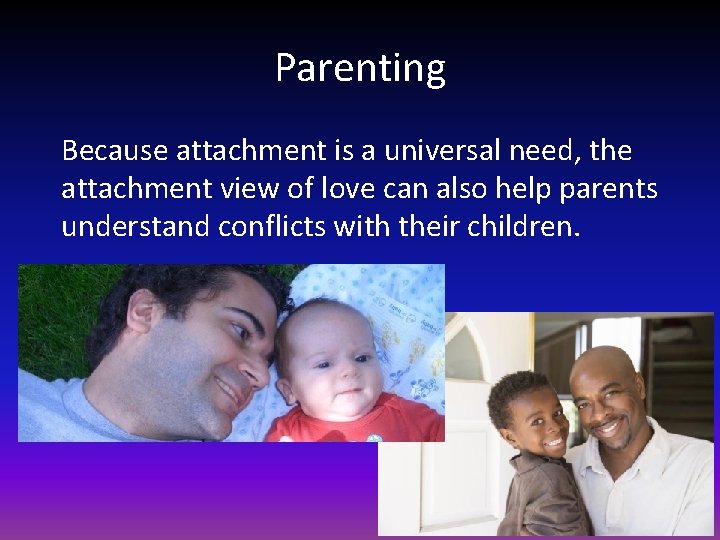 Parenting Because attachment is a universal need, the attachment view of love can also