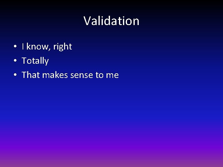 Validation • I know, right • Totally • That makes sense to me 
