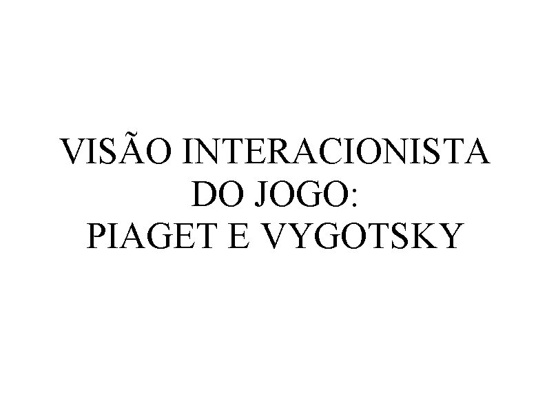 VISÃO INTERACIONISTA DO JOGO: PIAGET E VYGOTSKY 