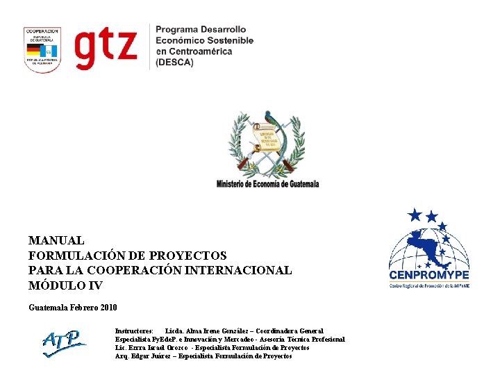 MANUAL FORMULACIÓN DE PROYECTOS PARA LA COOPERACIÓN INTERNACIONAL MÓDULO IV Guatemala Febrero 2010 Instructores: