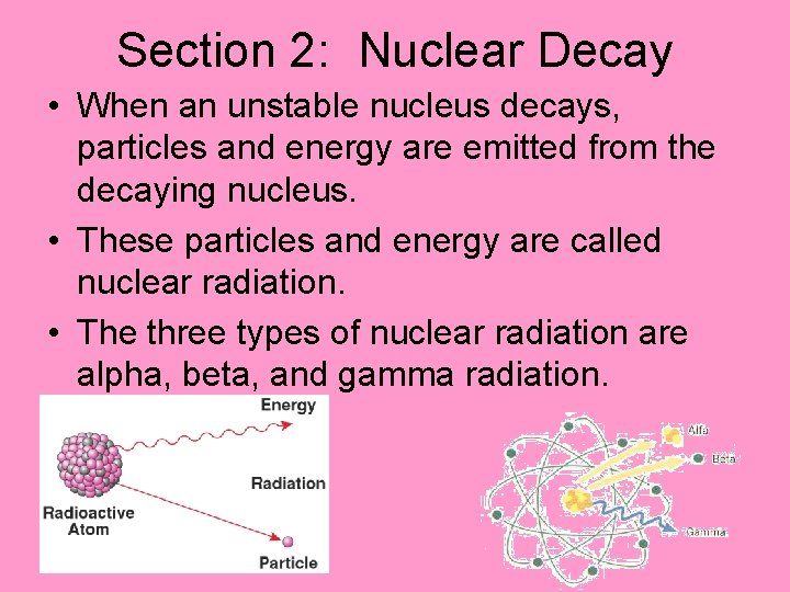 Section 2: Nuclear Decay • When an unstable nucleus decays, particles and energy are