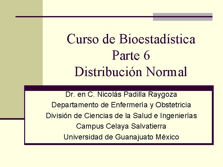 Curso de Bioestadística Parte 6 Distribución Normal Dr. en C. Nicolás Padilla Raygoza Departamento