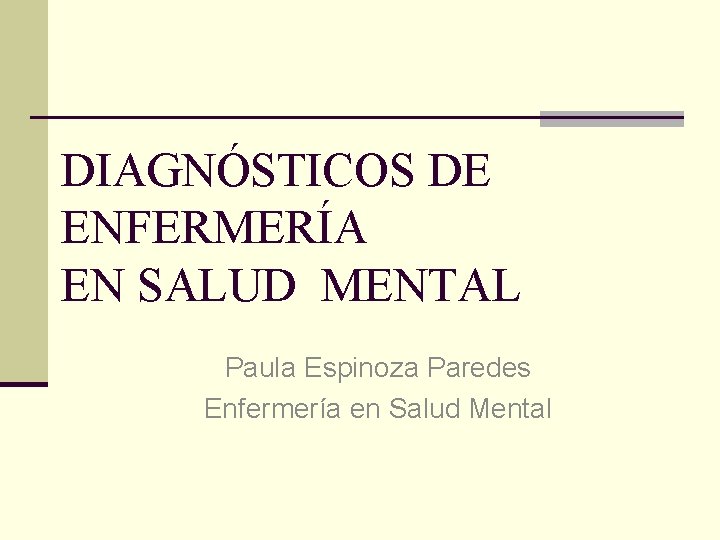 DIAGNÓSTICOS DE ENFERMERÍA EN SALUD MENTAL Paula Espinoza Paredes Enfermería en Salud Mental 