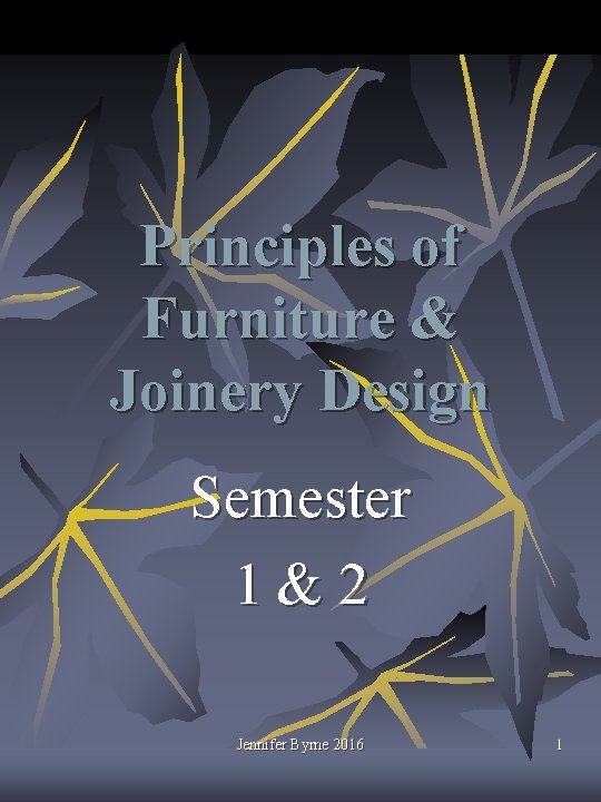 Principles of Furniture & Joinery Design Semester 1 & 2 Jennifer Byrne 2016 1