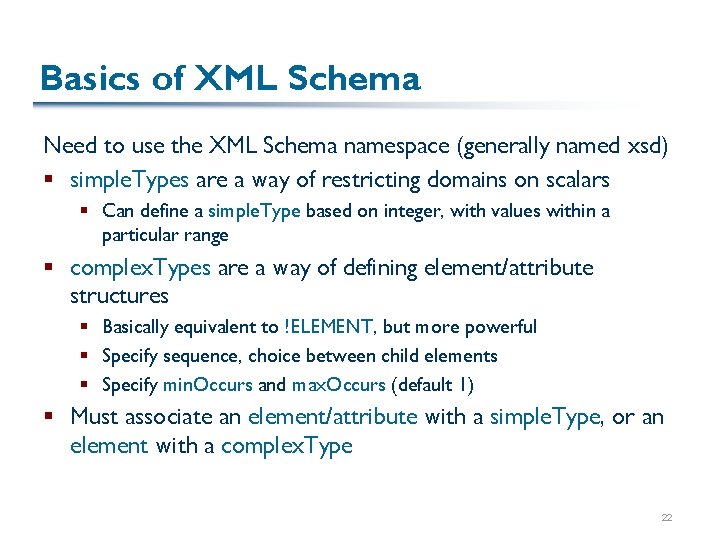Basics of XML Schema Need to use the XML Schema namespace (generally named xsd) Basics of XML Schema Need to use the XML Schema namespace (generally named xsd)