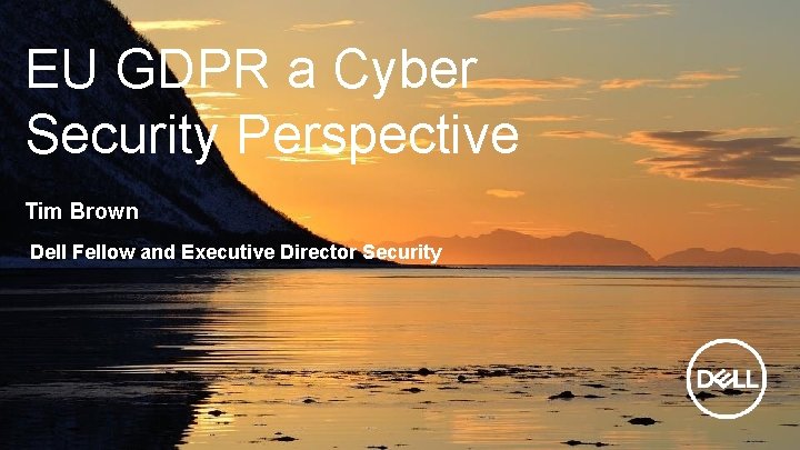 EU GDPR a Cyber Security Perspective Tim Brown Dell Fellow and Executive Director Security