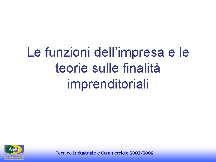Le funzioni dell’impresa e le teorie sulle finalità imprenditoriali Tecnica Industriale e Commerciale 2008/2009