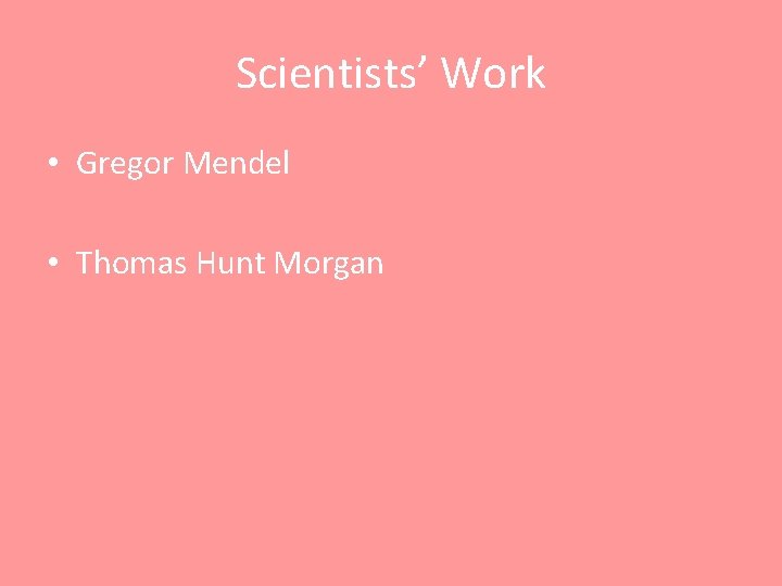 Scientists’ Work • Gregor Mendel • Thomas Hunt Morgan 
