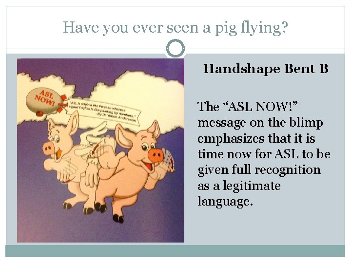 Have you ever seen a pig flying? Handshape Bent B The “ASL NOW!” message