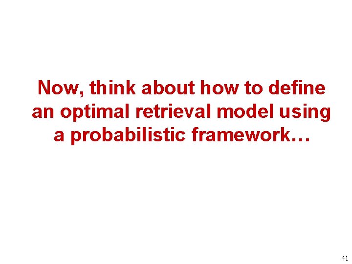 Now, think about how to define an optimal retrieval model using a probabilistic framework…