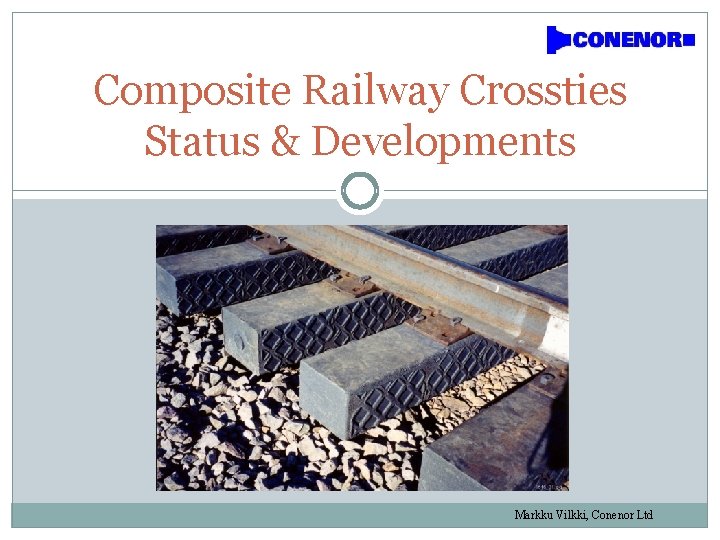 Composite Railway Crossties Status & Developments Markku Vilkki, Conenor Ltd 