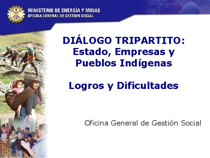 DIÁLOGO TRIPARTITO: Estado, Empresas y Pueblos Indígenas Logros y Dificultades Oficina General de Gestión