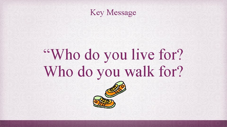 Key Message “Who do you live for? Who do you walk for? 