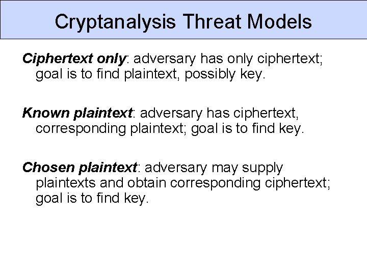 Cryptanalysis Threat Models Ciphertext only: adversary has only ciphertext; goal is to find plaintext,