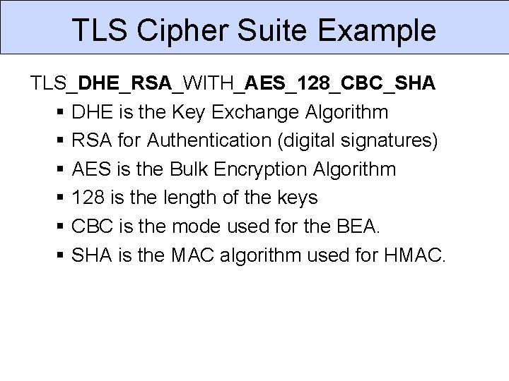 TLS Cipher Suite Example TLS_DHE_RSA_WITH_AES_128_CBC_SHA DHE is the Key Exchange Algorithm RSA for Authentication