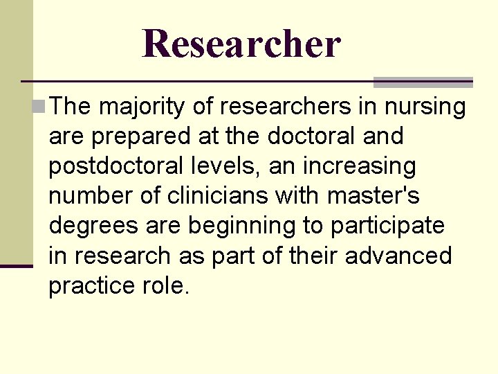 Researcher n The majority of researchers in nursing are prepared at the doctoral and