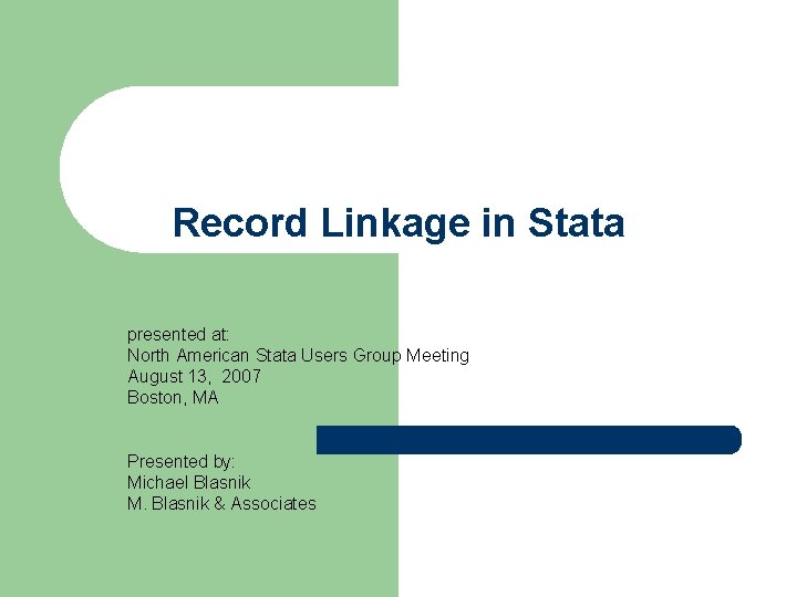 Record Linkage in Stata presented at: North American Stata Users Group Meeting August 13, Record Linkage in Stata presented at: North American Stata Users Group Meeting August 13,
