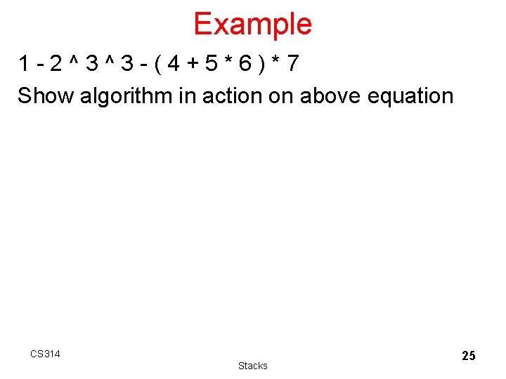 Example 1 -2^3^3 -(4+5*6)*7 Show algorithm in action on above equation CS 314 Stacks Example 1 -2^3^3 -(4+5*6)*7 Show algorithm in action on above equation CS 314 Stacks