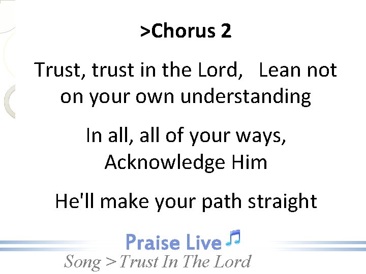 >Chorus 2 Trust, trust in the Lord, Lean not on your own understanding In