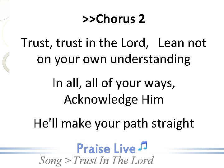 >>Chorus 2 Trust, trust in the Lord, Lean not on your own understanding In