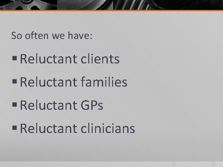 So often we have: § Reluctant clients § Reluctant families § Reluctant GPs §